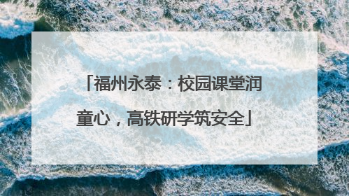 福州永泰：校园课堂润童心，高铁研学筑安全