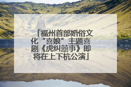 福州首部婚俗文化“喜娘”主题喜剧《虎纠囍事》即将在上下杭公演