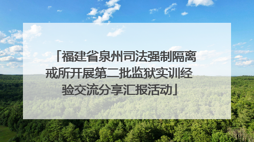 福建省泉州司法强制隔离戒所开展第二批监狱实训经验交流分享汇报活动