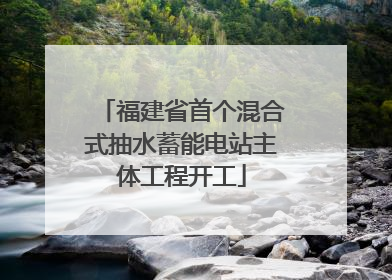 福建省首个混合式抽水蓄能电站主体工程开工