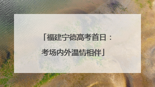福建宁德高考首日：考场内外温情相伴