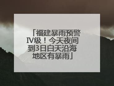 福建暴雨预警Ⅳ级！今天夜间到3日白天沿海地区有暴雨