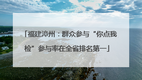 福建漳州：群众参与“你点我检”参与率在全省排名第一