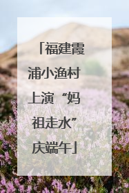 福建霞浦小渔村上演“妈祖走水”庆端午