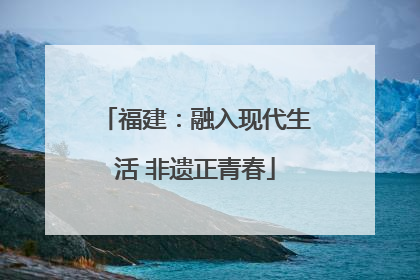 福建：融入现代生活 非遗正青春