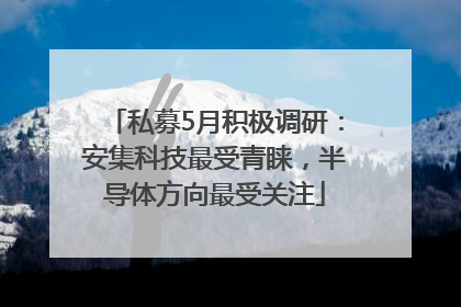 私募5月积极调研：安集科技最受青睐，半导体方向最受关注