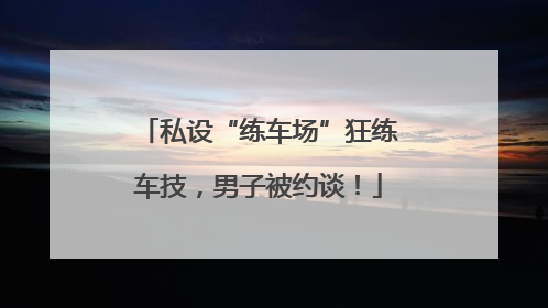 私设“练车场”狂练车技，男子被约谈！