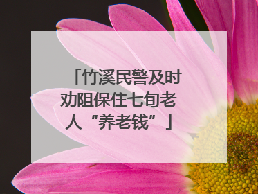 竹溪民警及时劝阻保住七旬老人“养老钱”