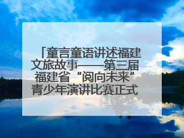 童言童语讲述福建文旅故事——第三届福建省“阅向未来”青少年演讲比赛正式启动报名