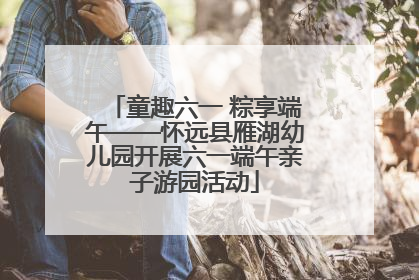童趣六一 粽享端午——怀远县雁湖幼儿园开展六一端午亲子游园活动