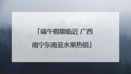 端午假期临近 广西南宁东南亚水果热销