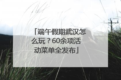 端午假期武汉怎么玩？60余项活动菜单全发布