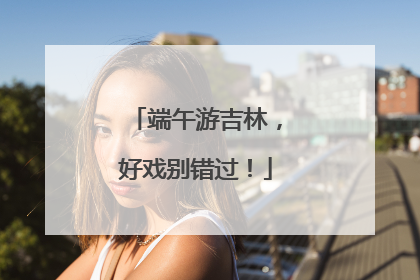 端午游吉林，好戏别错过！