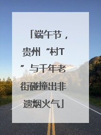 端午节，贵州“村T”与千年老街碰撞出非遗烟火气