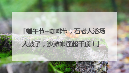 端午节+咖啡节，石老人浴场人鼓了，沙滩帐篷超千顶！