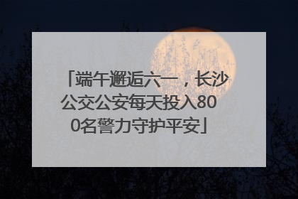 端午邂逅六一，长沙公交公安每天投入800名警力守护平安