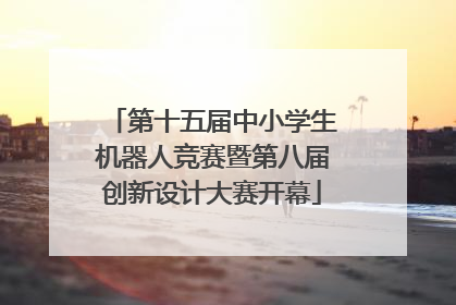 第十五届中小学生机器人竞赛暨第八届创新设计大赛开幕