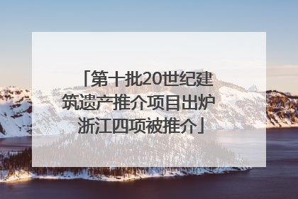 第十批20世纪建筑遗产推介项目出炉 浙江四项被推介