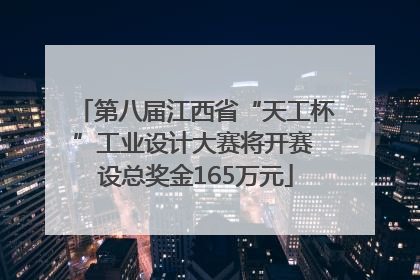 第八届江西省“天工杯”工业设计大赛将开赛 设总奖金165万元
