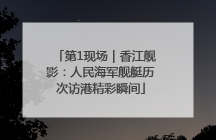第1现场｜香江舰影：人民海军舰艇历次访港精彩瞬间