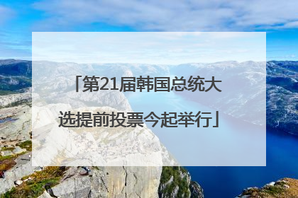 第21届韩国总统大选提前投票今起举行