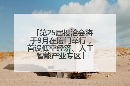 第25届投洽会将于9月在厦门举行，首设低空经济、人工智能产业专区
