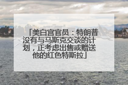 美白宫官员：特朗普没有与马斯克交谈的计划，正考虑出售或赠送他的红色特斯拉