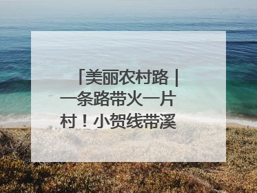 美丽农村路｜一条路带火一片村！小贺线带溪望谷成团出道