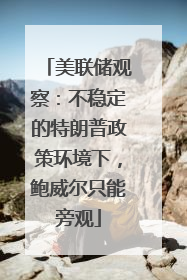 美联储观察：不稳定的特朗普政策环境下，鲍威尔只能旁观