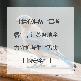 精心准备“高考餐”，江苏各地全力守护考生“舌尖上的安全”