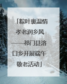 粽叶裹温情 孝老润乡风——祁门县溶口乡开展端午敬老活动
