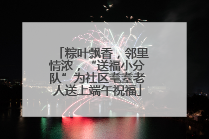 粽叶飘香，邻里情浓，“送福小分队”为社区耄耋老人送上端午祝福