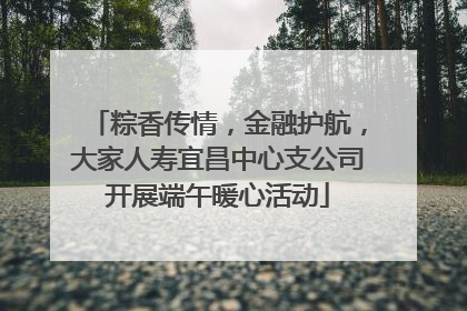 粽香传情，金融护航，大家人寿宜昌中心支公司开展端午暖心活动