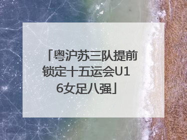 粤沪苏三队提前锁定十五运会U16女足八强