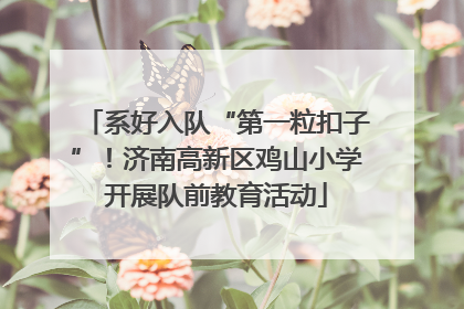 系好入队“第一粒扣子”！济南高新区鸡山小学开展队前教育活动