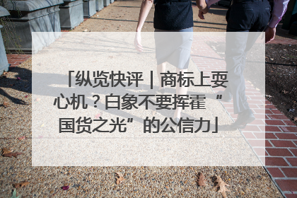 纵览快评｜商标上耍心机？白象不要挥霍“国货之光”的公信力