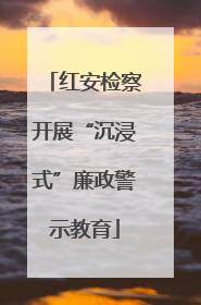 红安检察开展“沉浸式”廉政警示教育