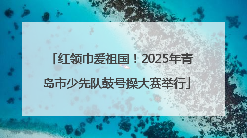 红领巾爱祖国！2025年青岛市少先队鼓号操大赛举行