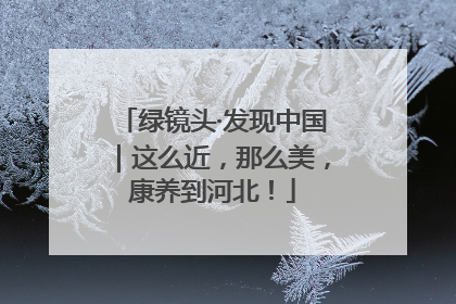 绿镜头·发现中国｜这么近，那么美，康养到河北！