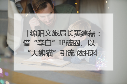 绵阳文旅局长窦建磊：借“李白”IP破圈、以“大熊猫”引流 依托科技优势绽放城市文旅魅力｜文旅局长说