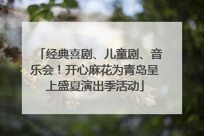 经典喜剧、儿童剧、音乐会！开心麻花为青岛呈上盛夏演出季活动