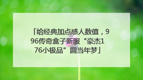 给经典加点感人数值，996传奇盒子新服“豪杰176小极品”圆当年梦