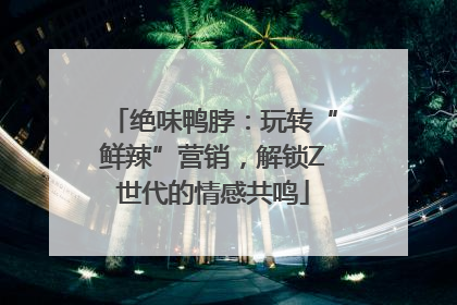 绝味鸭脖：玩转“鲜辣”营销，解锁Z世代的情感共鸣