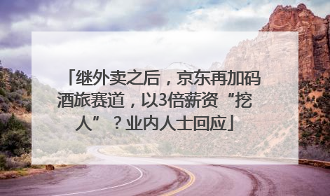 继外卖之后，京东再加码酒旅赛道，以3倍薪资“挖人”？业内人士回应