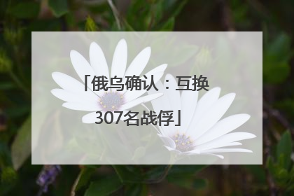 俄乌确认：互换307名战俘