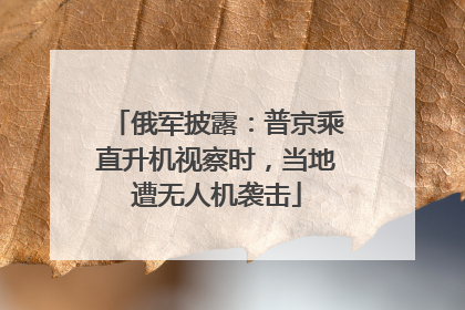 俄军披露：普京乘直升机视察时，当地遭无人机袭击