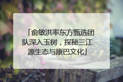 俞敏洪率东方甄选团队深入玉树，探秘三江源生态与康巴文化