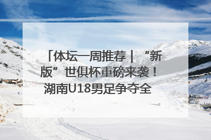 体坛一周推荐｜“新版”世俱杯重磅来袭！湖南U18男足争夺全运资格！郑钦文“草地”很忙……