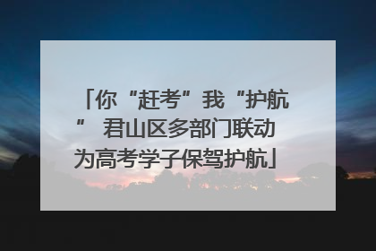你“赶考”我“护航” 君山区多部门联动为高考学子保驾护航