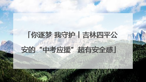 你逐梦 我守护丨吉林四平公安的“中考应援”超有安全感